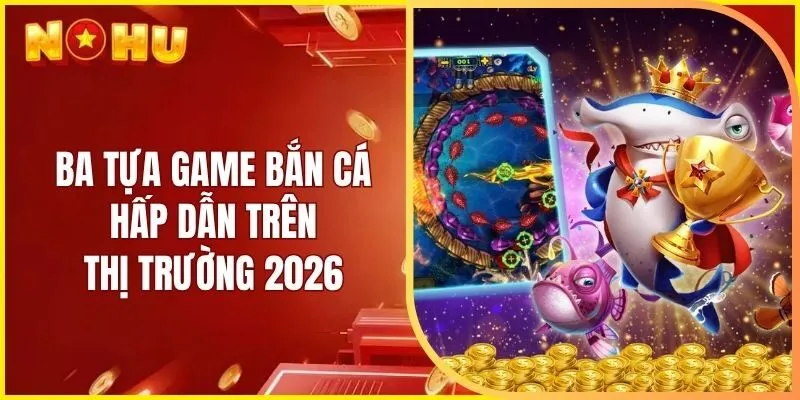 Ba tựa game bắn cá hấp dẫn trên thị trường 2026