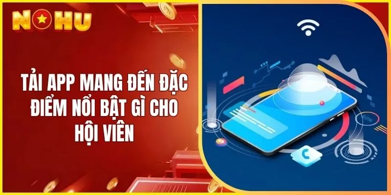 Tải app mang đến đặc điểm nổi bật gì cho hội viên
